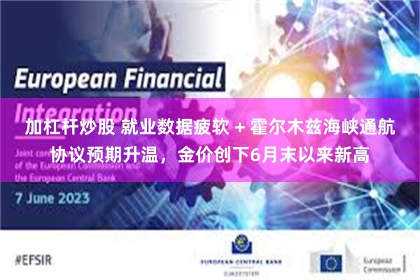 加杠杆炒股 就业数据疲软 + 霍尔木兹海峡通航协议预期升温,金价创下6月末以来新高