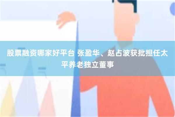 股票融资哪家好平台 张盈华、赵占波获批担任太平养老独立董事