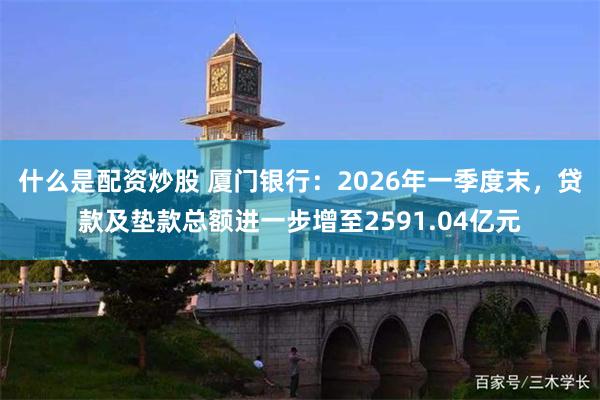 什么是配资炒股 厦门银行：2026年一季度末，贷款及垫款总额进一步增至2591.04亿元