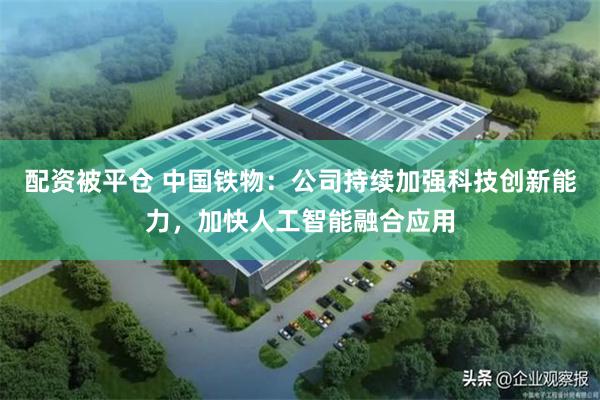 配资被平仓 中国铁物：公司持续加强科技创新能力，加快人工智能融合应用