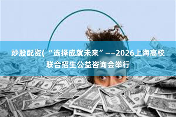 炒股配资( “选择成就未来”——2026上海高校联合招生公益咨询会举行