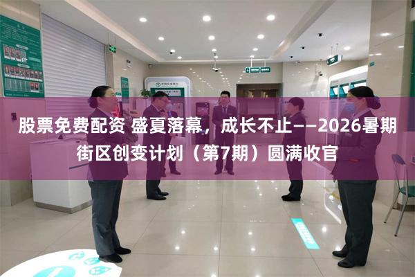 股票免费配资 盛夏落幕，成长不止——2026暑期街区创变计划（第7期）圆满收官