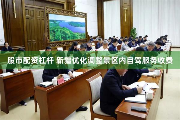 股市配资杠杆 新疆优化调整景区内自驾服务收费
