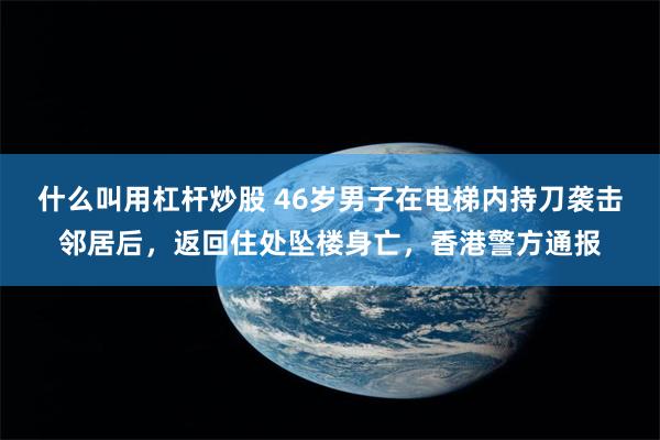 什么叫用杠杆炒股 46岁男子在电梯内持刀袭击邻居后，返回住处坠楼身亡，香港警方通报