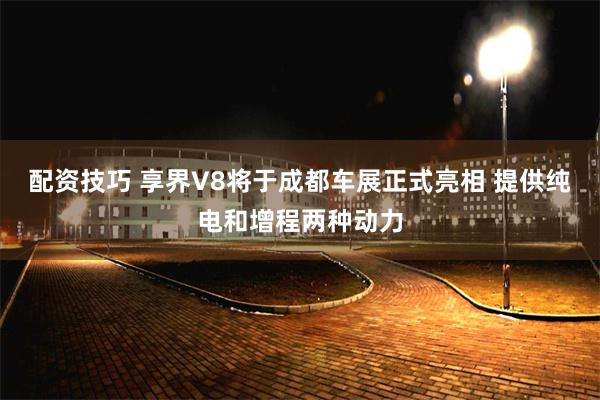 配资技巧 享界V8将于成都车展正式亮相 提供纯电和增程两种动力