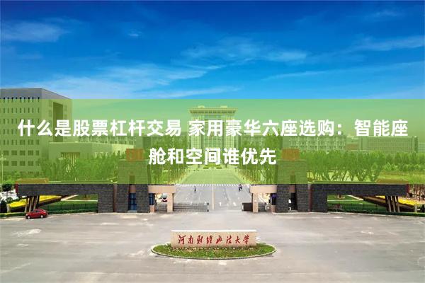 什么是股票杠杆交易 家用豪华六座选购：智能座舱和空间谁优先