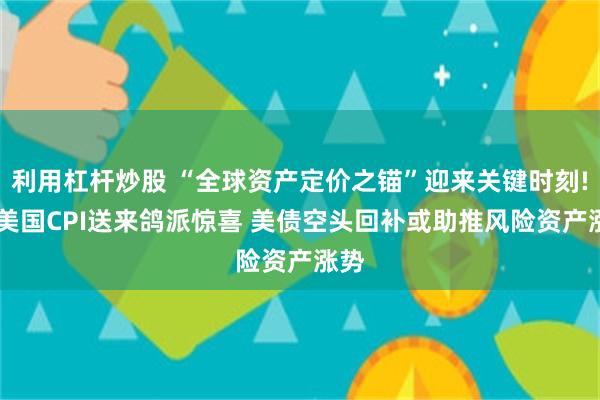 利用杠杆炒股 “全球资产定价之锚”迎来关键时刻! 若美国CPI送来鸽派惊喜 美债空头回补或助推风险资产涨势