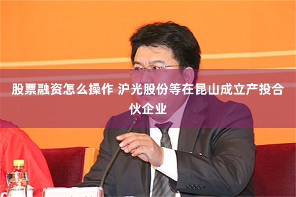 股票融资怎么操作 沪光股份等在昆山成立产投合伙企业