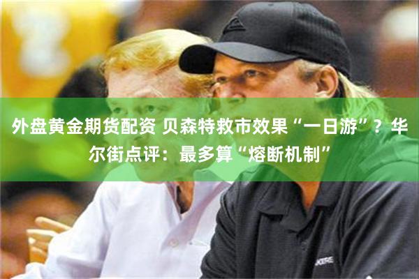 外盘黄金期货配资 贝森特救市效果“一日游”？华尔街点评：最多算“熔断机制”
