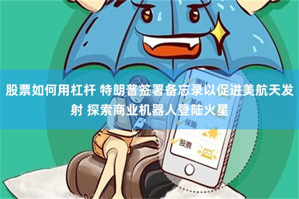 股票如何用杠杆 特朗普签署备忘录以促进美航天发射 探索商业机器人登陆火星