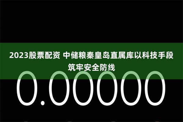2023股票配资 中储粮秦皇岛直属库以科技手段筑牢安全防线
