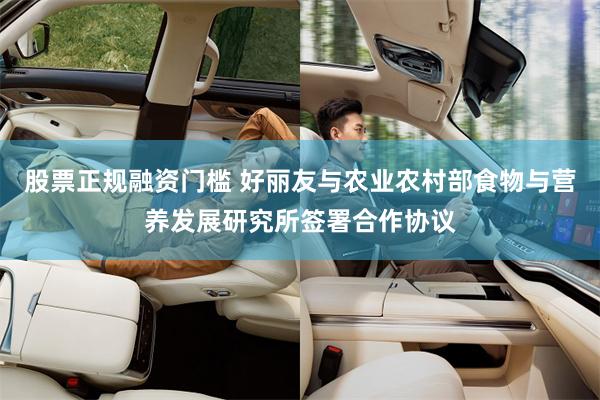 股票正规融资门槛 好丽友与农业农村部食物与营养发展研究所签署合作协议