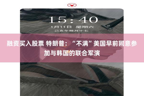 融资买入股票 特朗普：“不满”美国早前同意参加与韩国的联合军演