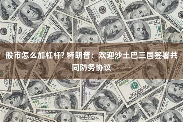 股市怎么加杠杆? 特朗普：欢迎沙土巴三国签署共同防务协议
