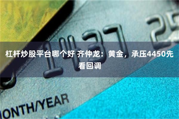 杠杆炒股平台哪个好 齐仲龙：黄金，承压4450先看回调