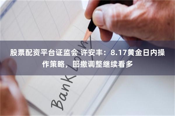 股票配资平台证监会 许安丰：8.17黄金日内操作策略，回撤调整继续看多