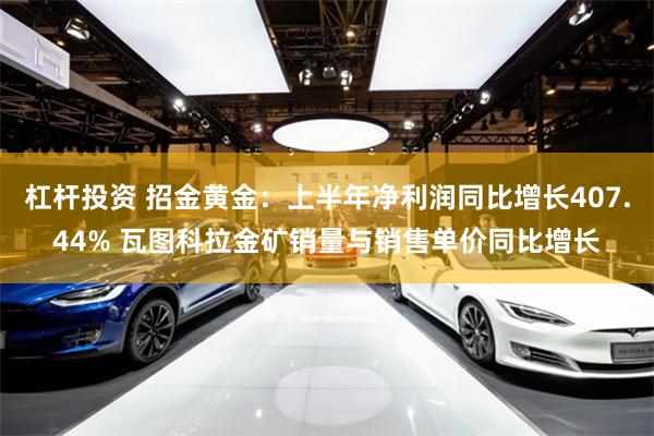 杠杆投资 招金黄金：上半年净利润同比增长407.44% 瓦图科拉金矿销量与销售单价同比增长