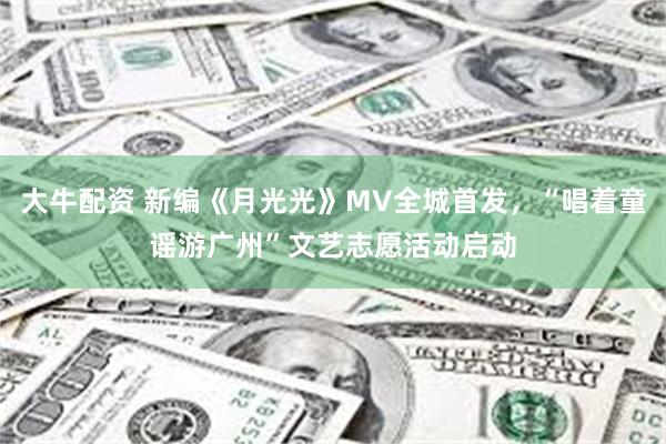 大牛配资 新编《月光光》MV全城首发，“唱着童谣游广州”文艺志愿活动启动