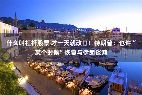 什么叫杠杆股票 才一天就改口！特朗普：也许“某个时候”恢复与伊朗谈判