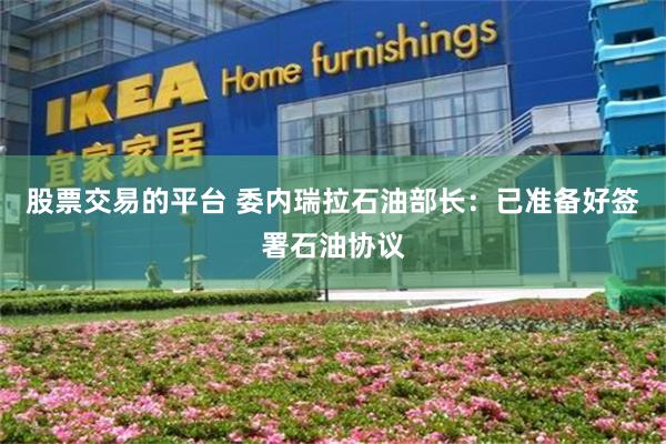 股票交易的平台 委内瑞拉石油部长：已准备好签署石油协议