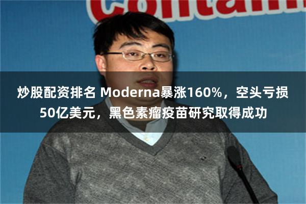 炒股配资排名 Moderna暴涨160%，空头亏损50亿美元，黑色素瘤疫苗研究取得成功
