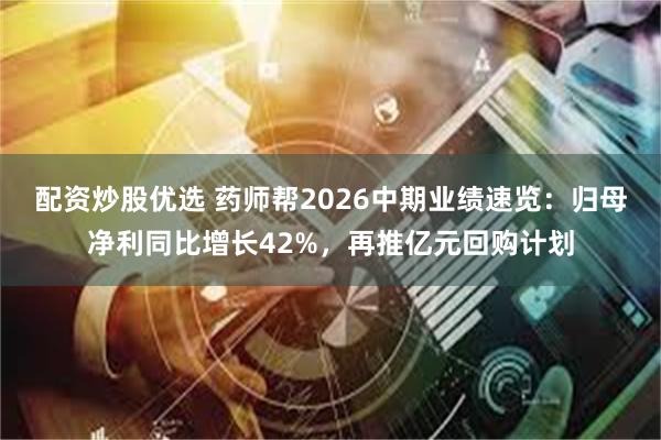 配资炒股优选 药师帮2026中期业绩速览：归母净利同比增长42%，再推亿元回购计划