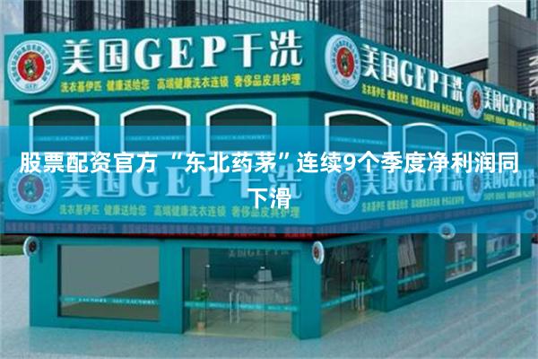股票配资官方 “东北药茅”连续9个季度净利润同下滑