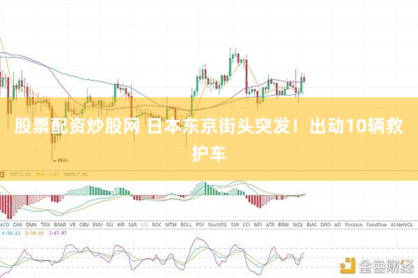 股票配资炒股网 日本东京街头突发！出动10辆救护车