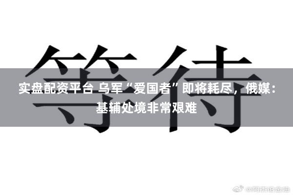实盘配资平台 乌军“爱国者”即将耗尽，俄媒：基辅处境非常艰难