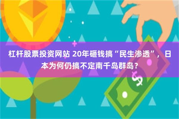 杠杆股票投资网站 20年砸钱搞“民生渗透”，日本为何仍搞不定南千岛群岛？