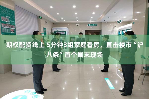 期权配资线上 5分钟3组家庭看房，直击楼市“沪八条”首个周末现场