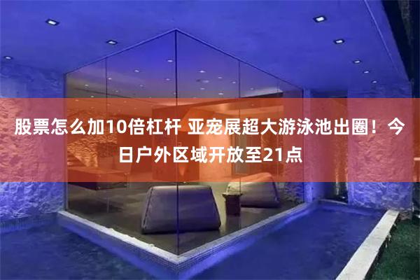 股票怎么加10倍杠杆 亚宠展超大游泳池出圈!今日户外区域开放至21点