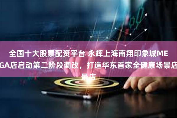 全国十大股票配资平台 永辉上海南翔印象城MEGA店启动第二阶段调改，打造华东首家全健康场景店