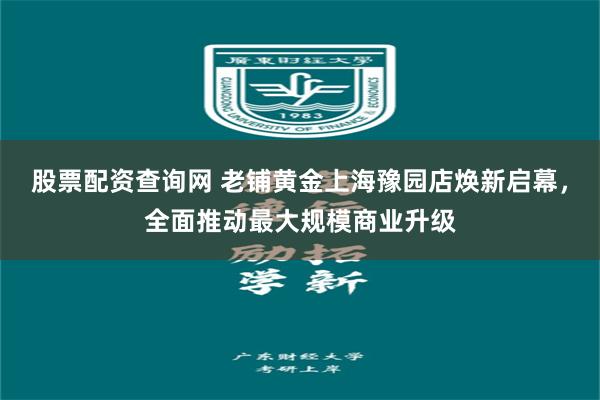 股票配资查询网 老铺黄金上海豫园店焕新启幕，全面推动最大规模商业升级