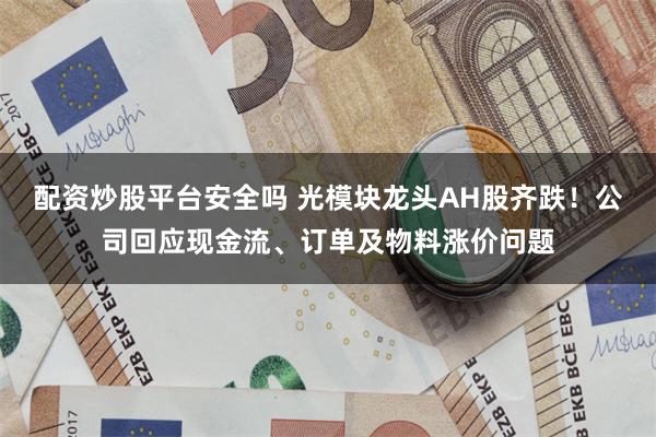 配资炒股平台安全吗 光模块龙头AH股齐跌！公司回应现金流、订单及物料涨价问题