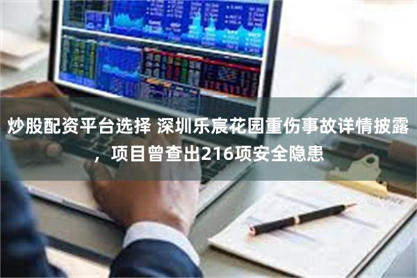 炒股配资平台选择 深圳乐宸花园重伤事故详情披露，项目曾查出216项安全隐患