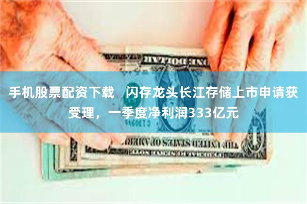 手机股票配资下载   闪存龙头长江存储上市申请获受理，一季度净利润333亿元