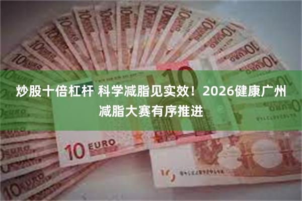 炒股十倍杠杆 科学减脂见实效！2026健康广州减脂大赛有序推进