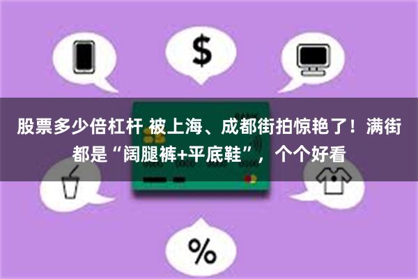 股票多少倍杠杆 被上海、成都街拍惊艳了！满街都是“阔腿裤+平底鞋”，个个好看