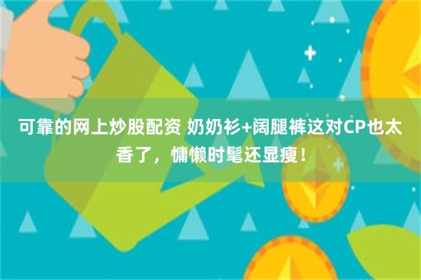 可靠的网上炒股配资 奶奶衫+阔腿裤这对CP也太香了，慵懒时髦还显瘦！
