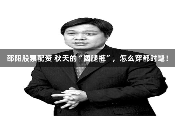 邵阳股票配资 秋天的“阔腿裤”,怎么穿都时髦!