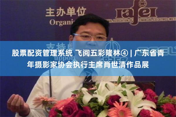 股票配资管理系统 飞阅五彩隆林④ | 广东省青年摄影家协会执行主席肖世清作品展