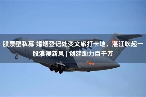 股票型私募 婚姻登记处变文旅打卡地，湛江吹起一股浪漫新风 | 创建助力百千万