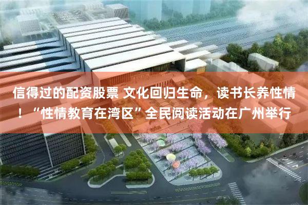 信得过的配资股票 文化回归生命,读书长养性情!“性情教育在湾区”全民阅读活动在广州举行