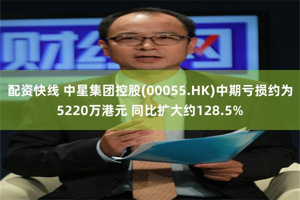 配资快线 中星集团控股(00055.HK)中期亏损约为5220万港元 同比扩大约128.5%