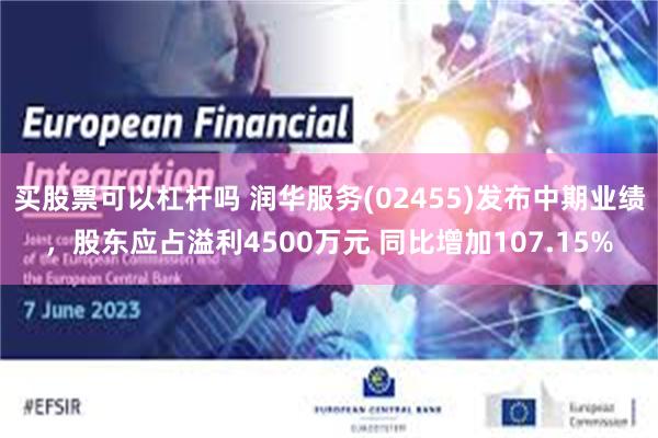 买股票可以杠杆吗 润华服务(02455)发布中期业绩，股东应占溢利4500万元 同比增加107.15%