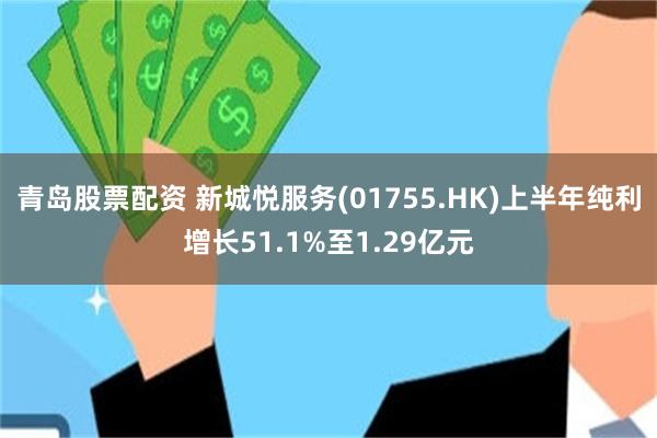 青岛股票配资 新城悦服务(01755.HK)上半年纯利增长51.1%至1.29亿元