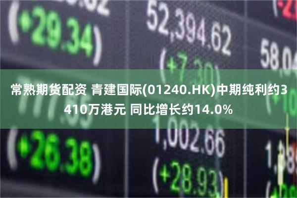 常熟期货配资 青建国际(01240.HK)中期纯利约3410万港元 同比增长约14.0%