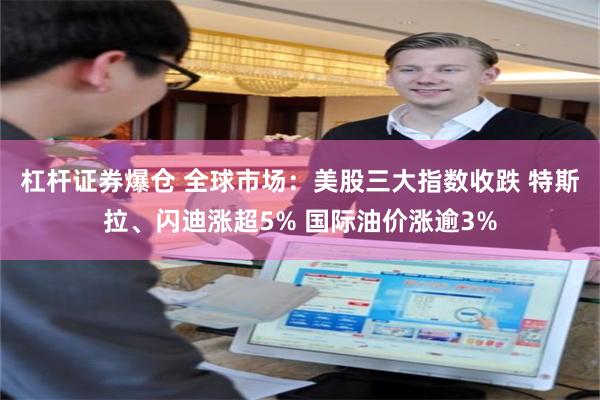 杠杆证券爆仓 全球市场：美股三大指数收跌 特斯拉、闪迪涨超5% 国际油价涨逾3%