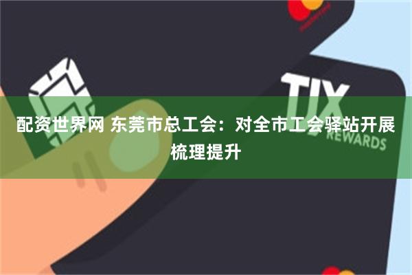 配资世界网 东莞市总工会:对全市工会驿站开展梳理提升